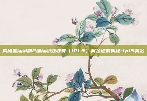 揭秘星际争霸2国际职业联赛(IPL5)奖金池的奥秘-ipl5奖金