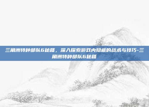三角洲特种部队6秘籍,深入探索游戏内隐藏的战术与技巧-三角洲特种部队6秘籍