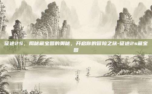 征途2S,揭秘藏宝图的奥秘,开启你的冒险之旅-征途2s藏宝图