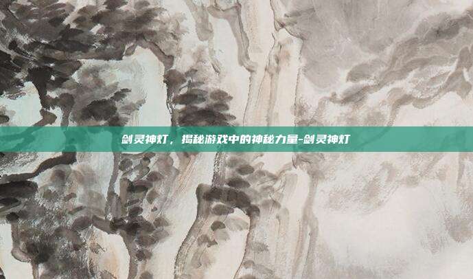 剑灵神灯,揭秘游戏中的神秘力量-剑灵神灯
