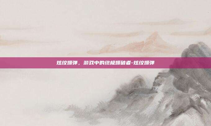 炫纹爆弹,游戏中的终极爆破者-炫纹爆弹