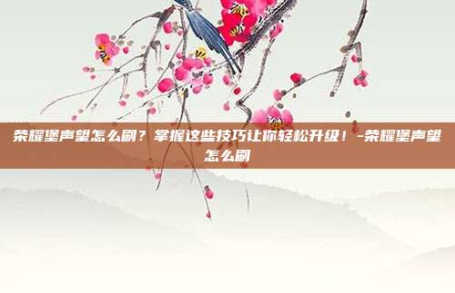 荣耀堡声望怎么刷?掌握这些技巧让你轻松升级!-荣耀堡声望怎么刷