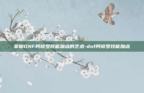 掌握DNF阿修罗技能加点的艺术-dnf阿修罗技能加点