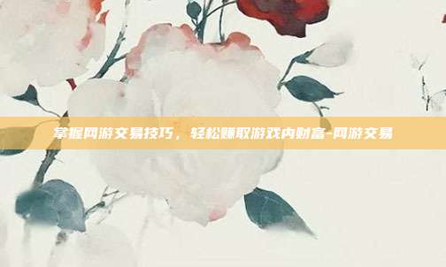 掌握网游交易技巧,轻松赚取游戏内财富-网游交易