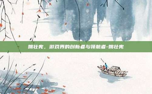 姚壮宪,游戏界的创新者与领航者-姚壮宪