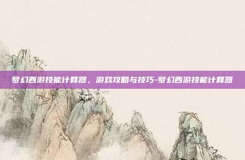 梦幻西游技能计算器,游戏攻略与技巧-梦幻西游技能计算器