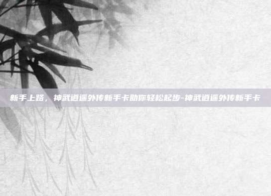 新手上路,神武逍遥外传新手卡助你轻松起步-神武逍遥外传新手卡