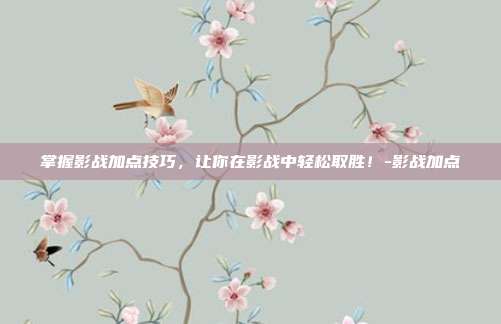 掌握影战加点技巧,让你在影战中轻松取胜!-影战加点