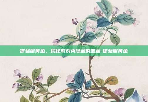 体验服黄鱼,揭秘游戏内隐藏的宝藏-体验服黄鱼