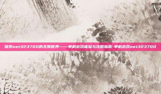 探索net323700的无限世界——单机游戏体验与攻略指南-单机游戏net323700