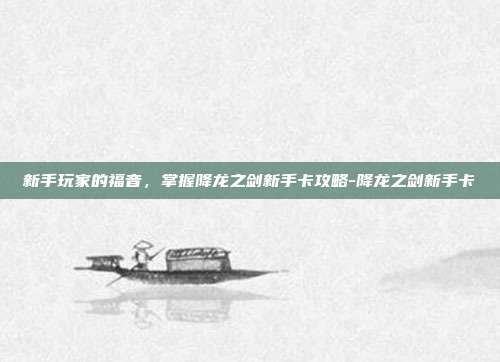 新手玩家的福音,掌握降龙之剑新手卡攻略-降龙之剑新手卡