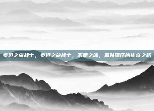 泰坦之旅战士,泰坦之旅战士,不屈之魂,重装碾压的传奇之路