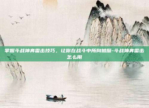 掌握斗战神奔雷击技巧,让你在战斗中所向披靡-斗战神奔雷击怎么用