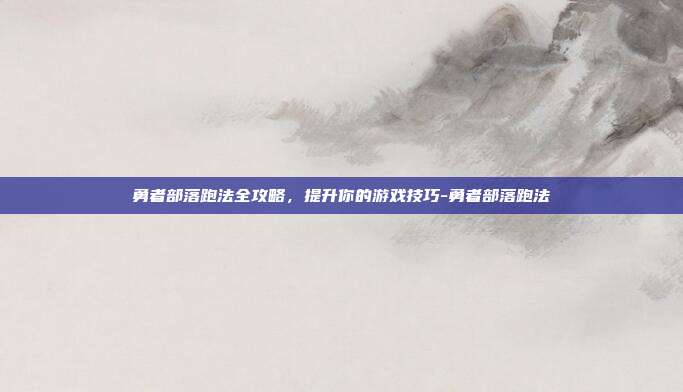 勇者部落跑法全攻略,提升你的游戏技巧-勇者部落跑法