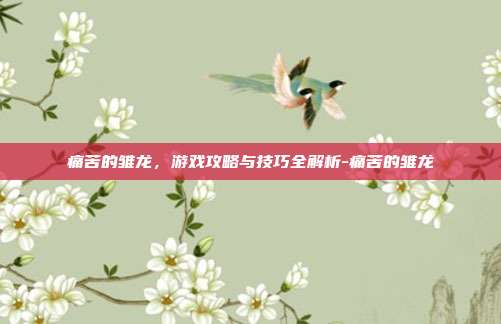 痛苦的雏龙,游戏攻略与技巧全解析-痛苦的雏龙