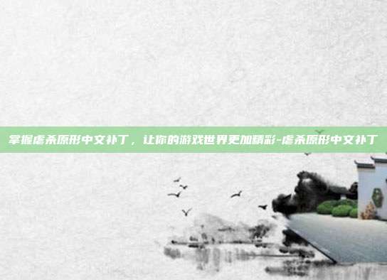 掌握虐杀原形中文补丁,让你的游戏世界更加精彩-虐杀原形中文补丁