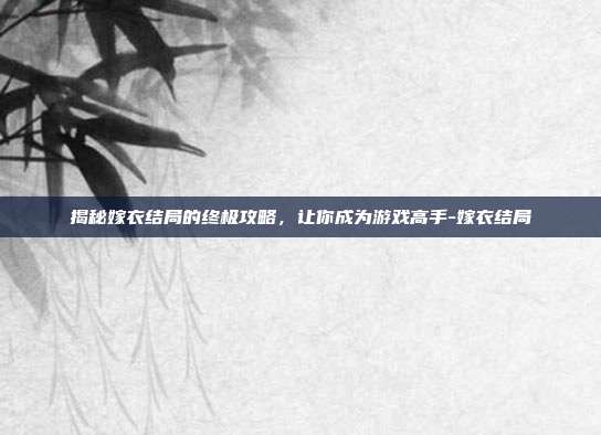揭秘嫁衣结局的终极攻略,让你成为游戏高手-嫁衣结局