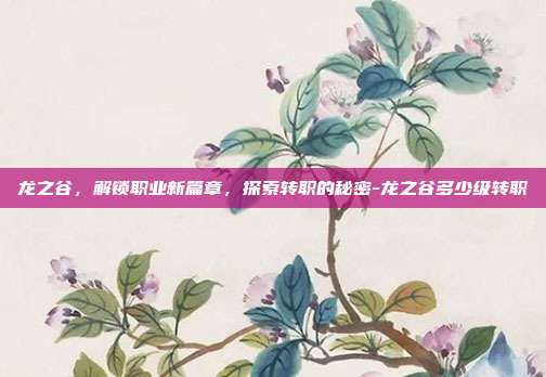 龙之谷,解锁职业新篇章,探索转职的秘密-龙之谷多少级转职