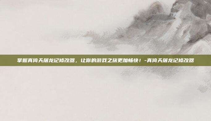 掌握真倚天屠龙记修改器,让你的游戏之旅更加畅快!-真倚天屠龙记修改器