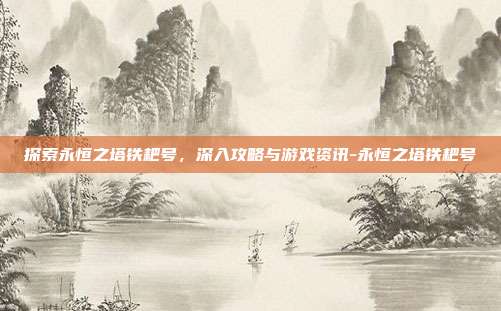 探索永恒之塔铁耙号,深入攻略与游戏资讯-永恒之塔铁耙号