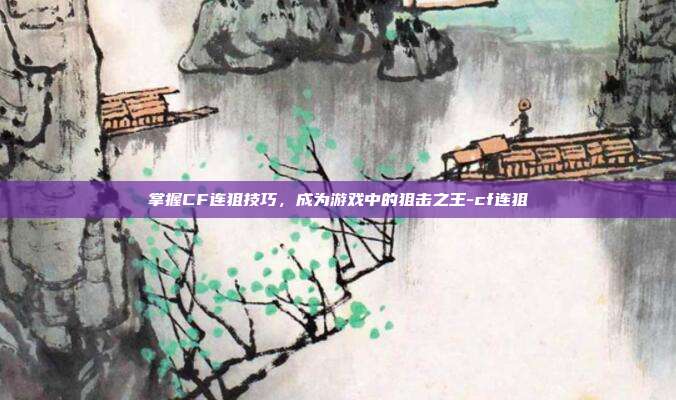 掌握CF连狙技巧,成为游戏中的狙击之王-cf连狙