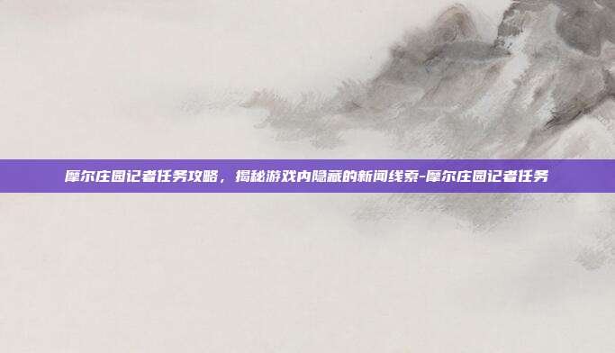 摩尔庄园记者任务攻略,揭秘游戏内隐藏的新闻线索-摩尔庄园记者任务