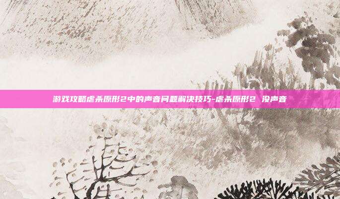 游戏攻略虐杀原形2中的声音问题解决技巧-虐杀原形2 没声音