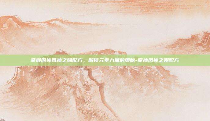 掌握原神风神之赐配方,解锁元素力量的奥秘-原神风神之赐配方
