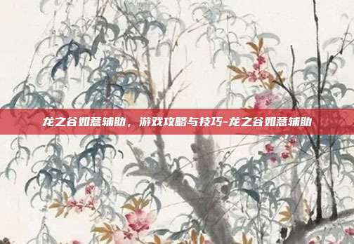 龙之谷如意辅助,游戏攻略与技巧-龙之谷如意辅助