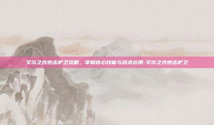 艾尔之光炮击护卫攻略,掌握核心技能与战术运用-艾尔之光炮击护卫