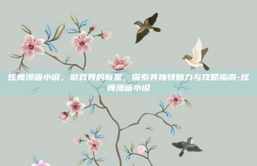 炫舞漫画小说,游戏界的新星,探索其独特魅力与攻略指南-炫舞漫画小说