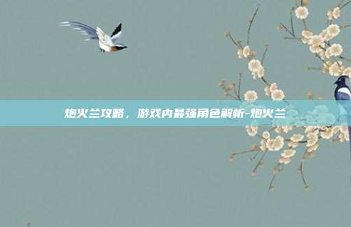 炮火兰攻略,游戏内最强角色解析-炮火兰