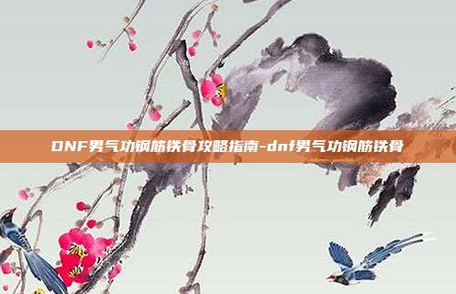 DNF男气功钢筋铁骨攻略指南-dnf男气功钢筋铁骨