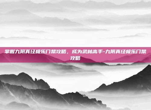掌握九阴真经极乐门禁攻略,成为武林高手-九阴真经极乐门禁攻略