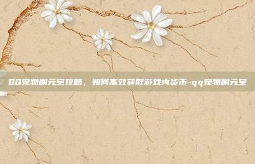 QQ宠物刷元宝攻略,如何高效获取游戏内货币-qq宠物刷元宝