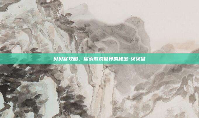 贝贝宫攻略,探索游戏世界的秘密-贝贝宫