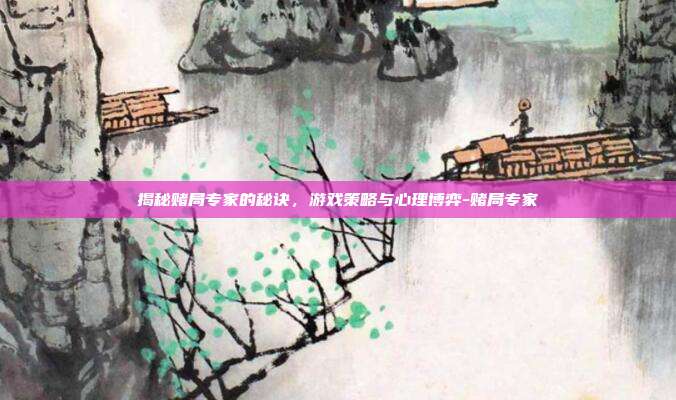 揭秘赌局专家的秘诀,游戏策略与心理博弈-赌局专家