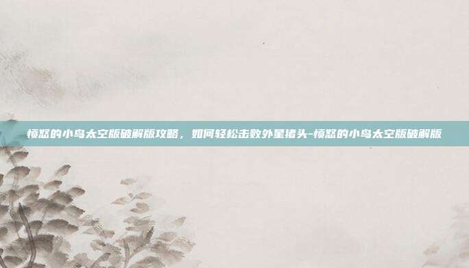 愤怒的小鸟太空版破解版攻略,如何轻松击败外星猪头-愤怒的小鸟太空版破解版