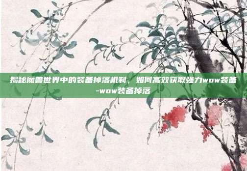 揭秘魔兽世界中的装备掉落机制,如何高效获取强力wow装备-wow装备掉落