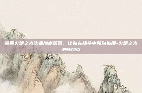 掌握火炬之光法师加点策略,让你在战斗中所向披靡-火炬之光法师加点