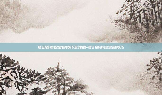 梦幻西游挖宝图技巧全攻略-梦幻西游挖宝图技巧