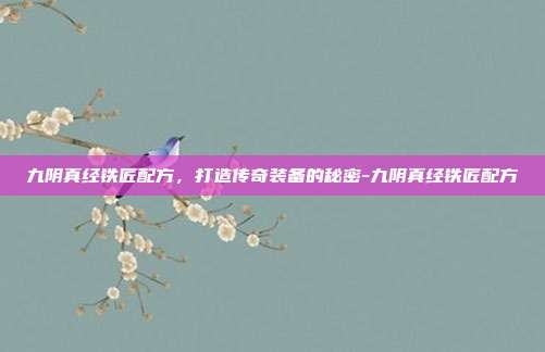 九阴真经铁匠配方,打造传奇装备的秘密-九阴真经铁匠配方