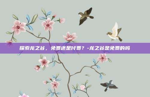 探索龙之谷,免费还是付费?-龙之谷是免费的吗