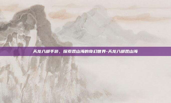 天龙八部手游,探索观山海的奇幻世界-天龙八部观山海