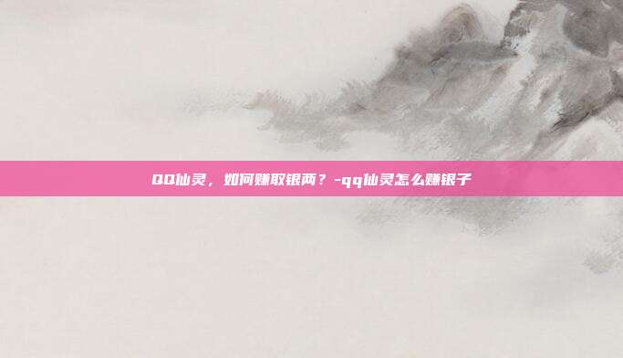 QQ仙灵,如何赚取银两?-qq仙灵怎么赚银子