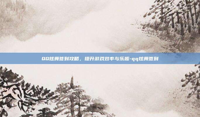 QQ炫舞签到攻略,提升游戏效率与乐趣-qq炫舞签到