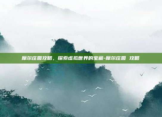 摩尔庄园攻略,探索虚拟世界的宝藏-摩尔庄园 攻略