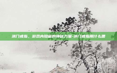 洪门戒指,游戏内隐藏的神秘力量-洪门戒指用什么喂