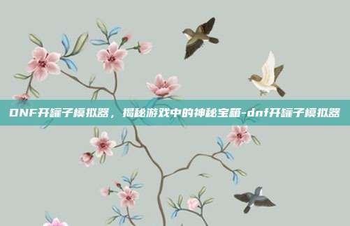 DNF开罐子模拟器,揭秘游戏中的神秘宝箱-dnf开罐子模拟器