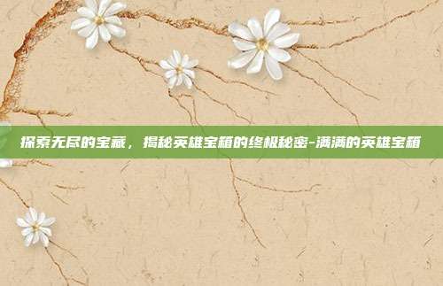 探索无尽的宝藏,揭秘英雄宝箱的终极秘密-满满的英雄宝箱